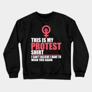 Womens March Protest - This is My Protest Shirt, I can't believe I have to wear this again. Crewneck Sweatshirt